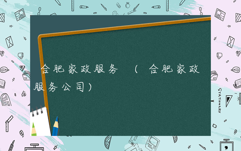 合肥家政服务 (合肥家政服务公司)